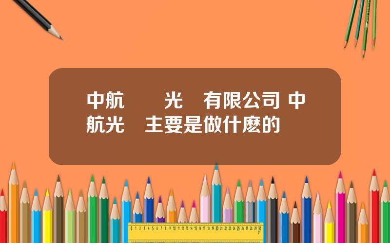 中航華東光電有限公司 中航光電主要是做什麽的